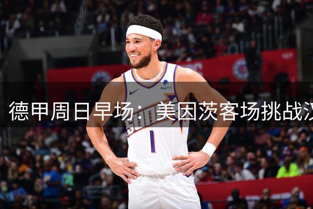 德甲周日早场：美因茨客场挑战汉堡，积分榜中下游直接对话